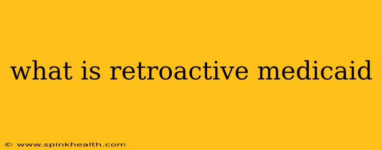 what is retroactive medicaid