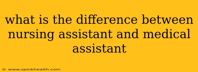 what is the difference between nursing assistant and medical assistant