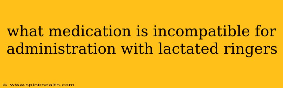 what medication is incompatible for administration with lactated ringers