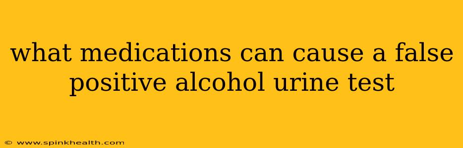 what medications can cause a false positive alcohol urine test