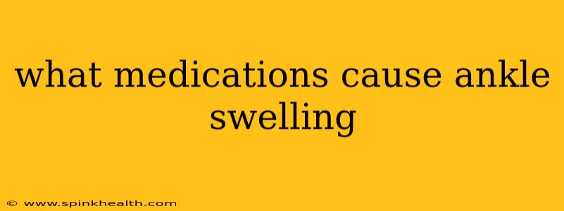 what medications cause ankle swelling