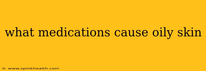 what medications cause oily skin