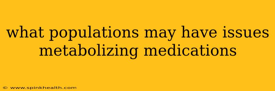 what populations may have issues metabolizing medications