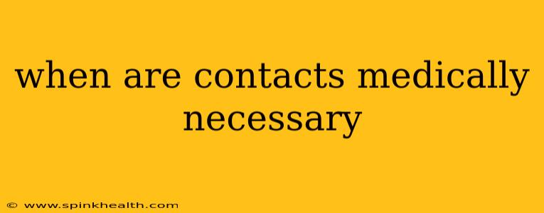 when are contacts medically necessary