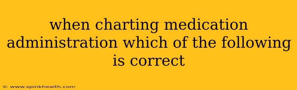 when charting medication administration which of the following is correct