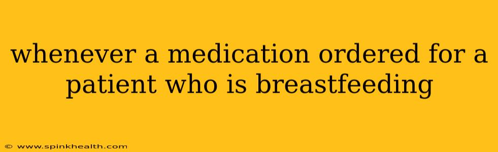 whenever a medication ordered for a patient who is breastfeeding