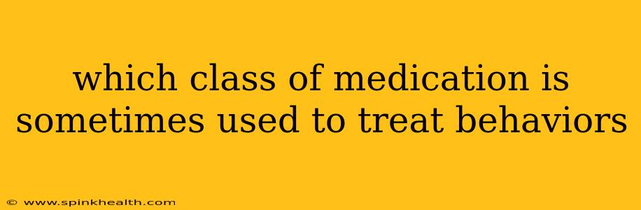 which class of medication is sometimes used to treat behaviors