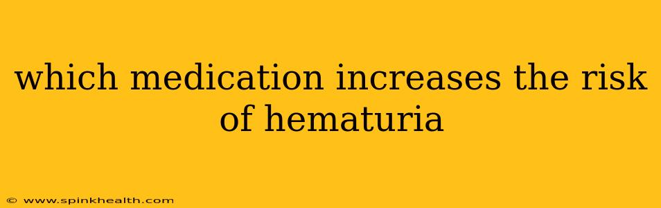 which medication increases the risk of hematuria