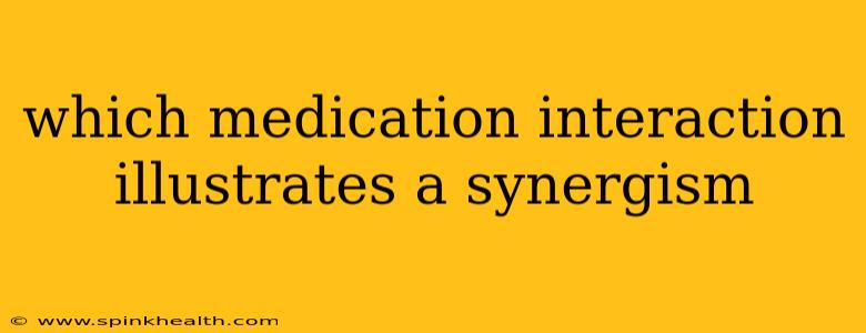 which medication interaction illustrates a synergism