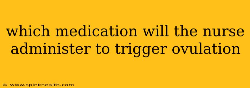 which medication will the nurse administer to trigger ovulation