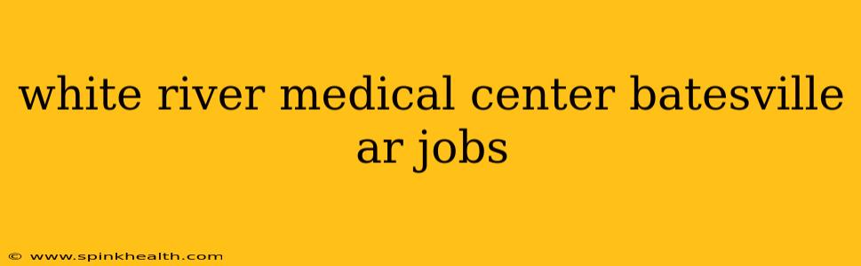 white river medical center batesville ar jobs