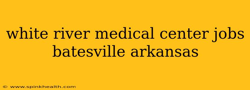 white river medical center jobs batesville arkansas