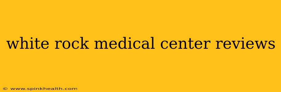 white rock medical center reviews