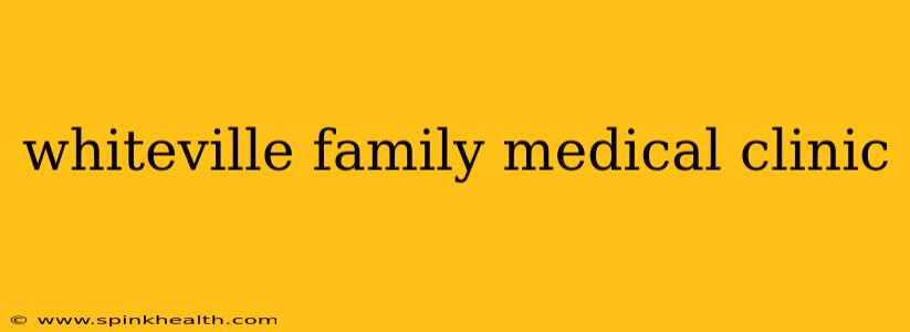 whiteville family medical clinic