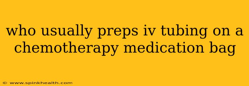 who usually preps iv tubing on a chemotherapy medication bag