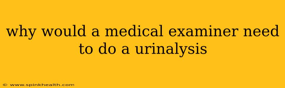 why would a medical examiner need to do a urinalysis